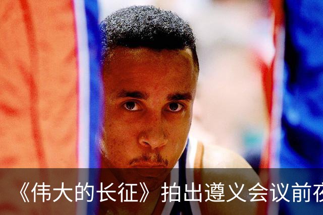 《伟大的长征》拍出遵义会议前夜，决定红军命运的心理博弈在涌动