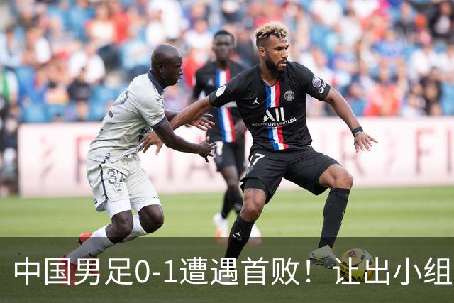 中国男足0-1遭遇首败！让出小组榜首+无缘提前晋级，最新局势有变