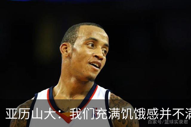 亚历山大：我们充满饥饿感并不满足于现状 这种感觉比过去更强烈