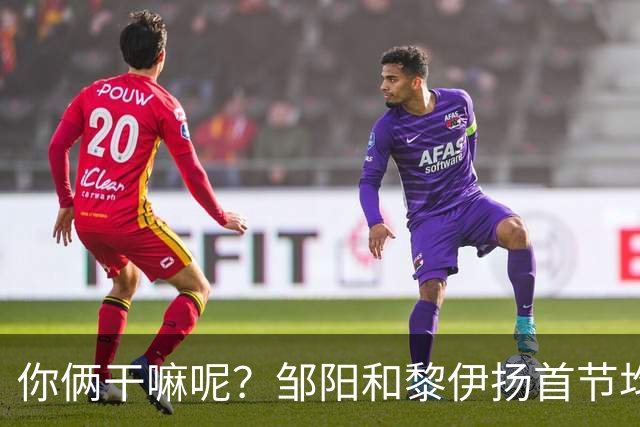你俩干嘛呢？邹阳&黎伊扬首节均未出手 数据栏全部为0