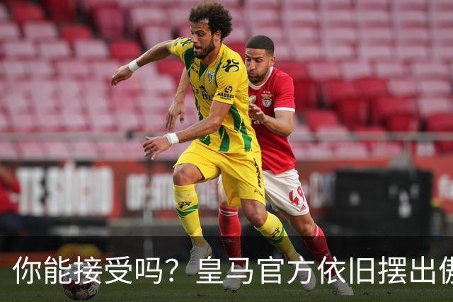 你能接受吗？皇马官方依旧摆出傲慢态度，中国赞助商理解！
