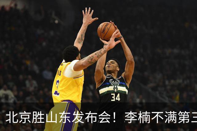 北京胜山东发布会！李楠不满第三节篮板，亲承更多考虑五小阵容！