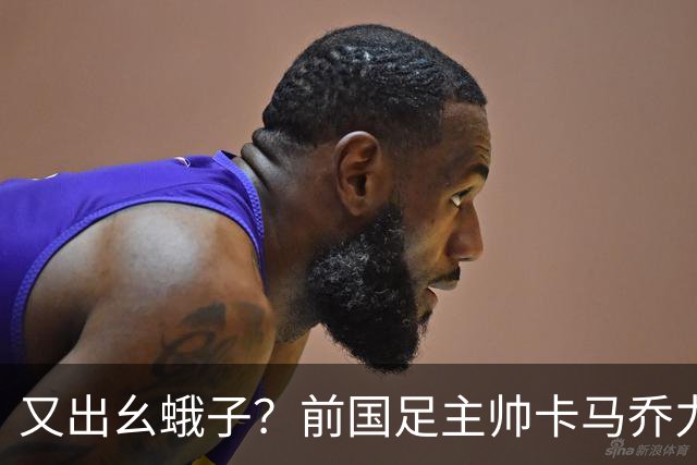 又出幺蛾子？前国足主帅卡马乔力挺姆巴佩，还曝光中国球员踢假球