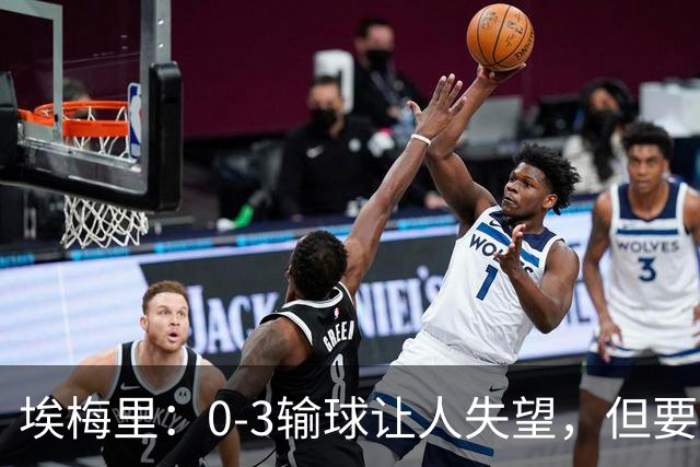 埃梅里：0-3输球让人失望，但要看到一些球员的进步
