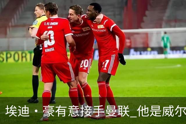 埃迪·豪有意接手曼联 他是威尔考克斯首选 拉爵也青睐土帅
