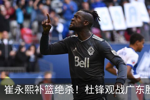 崔永熙补篮绝杀！杜锋观战广东胜江苏 焦泊乔伤退胡明轩追平王仕鹏