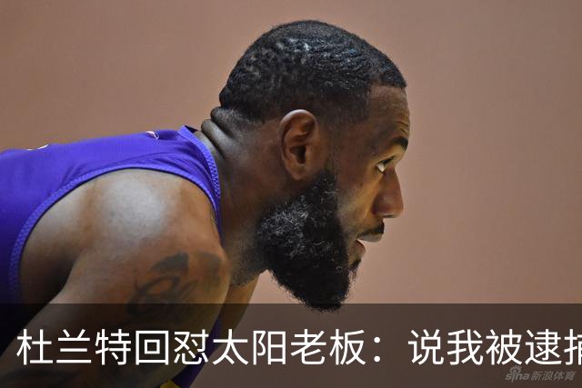 杜兰特回怼太阳老板：说我被逮捕酒驾了？我36岁还在巅峰