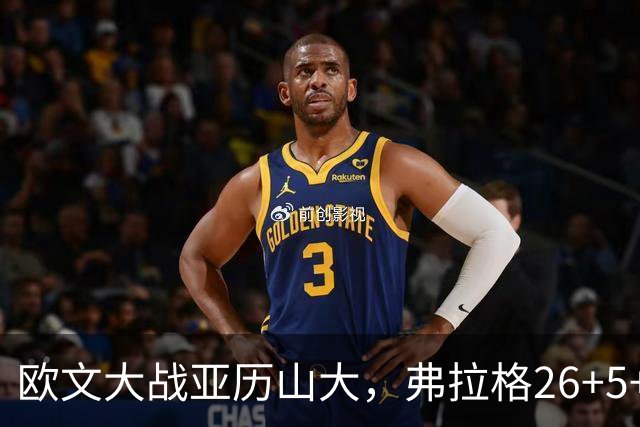 欧文大战亚历山大，弗拉格26+5+8，独行侠三大状元掀翻雷霆