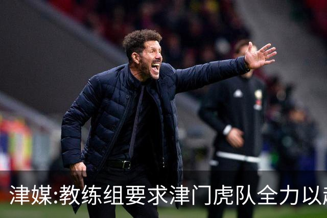 津媒:教练组要求津门虎队全力以赴 认真对待事关冠军归属的收官战