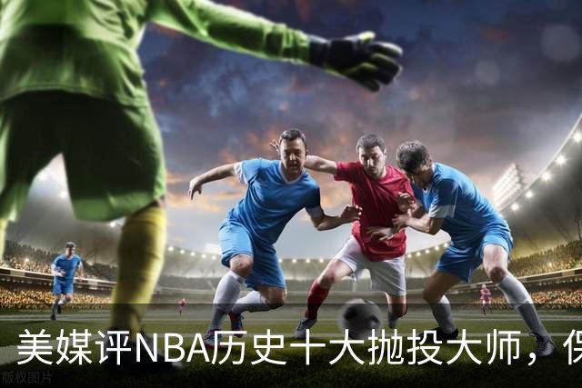 美媒评NBA历史十大抛投大师，保罗垫底，布伦森第4，帕克屈居第2