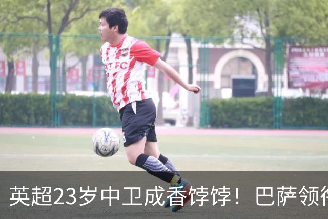 英超23岁中卫成香饽饽！巴萨领衔4大豪门抢他 标价超7000万
