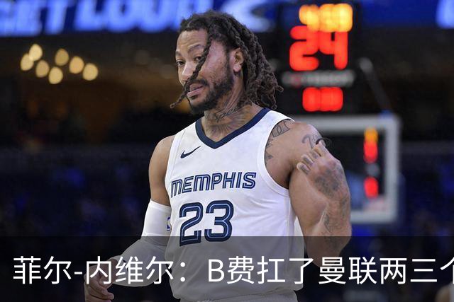 菲尔-内维尔：B费扛了曼联两三个赛季，我觉得他受了委屈
