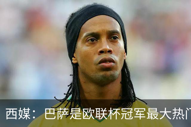西媒：巴萨是欧联杯冠军最大热门 让所有对手胆寒