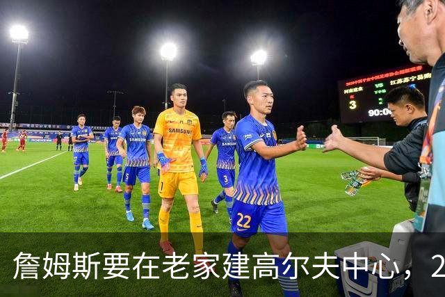 詹姆斯要在老家建高尔夫中心，2027年7月办邀请赛