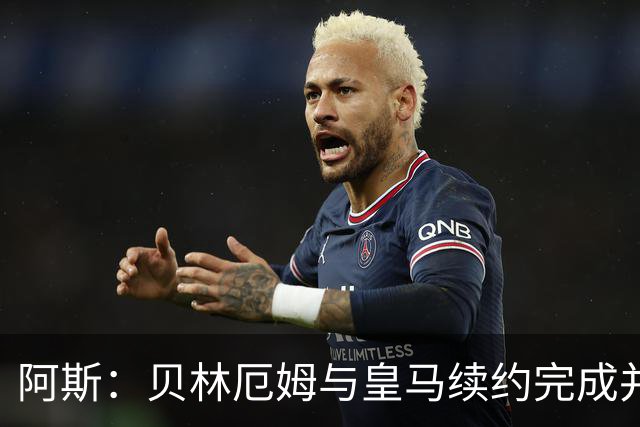 阿斯：贝林厄姆与皇马续约完成并加薪，上赛季末就已开始谈判