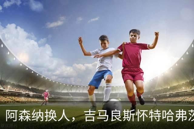 阿森纳换人，吉马良斯怀特哈弗茨下场，廷伯 梅里诺 约克雷斯登场