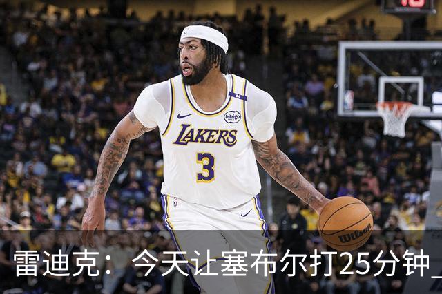 雷迪克：今天让塞布尔打25分钟 整个赛季都会对他的体能进行管理
