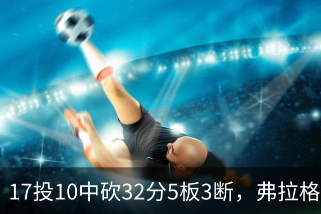 17投10中砍32分5板3断，弗拉格这数据却换不来一场胜利