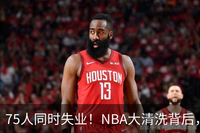 75人同时失业！NBA大清洗背后，中国联赛迎来捡漏好时机？