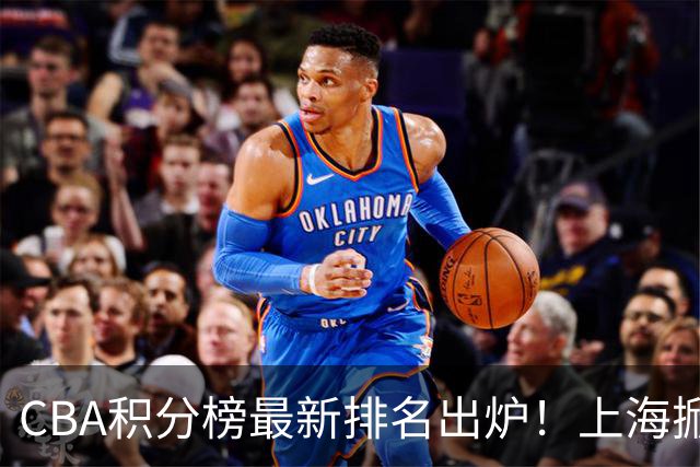 CBA积分榜最新排名出炉！上海掀翻广东杀回第1：辽篮第3山西第7